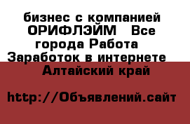 бизнес с компанией ОРИФЛЭЙМ - Все города Работа » Заработок в интернете   . Алтайский край